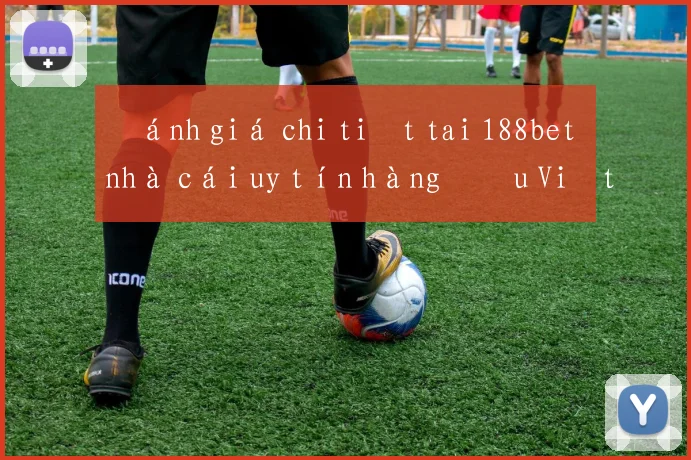 Đánh giá chi tiết tai 188bet nhà cái uy tín hàng đầu Việt Nam
