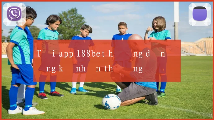 Tải app 188bet hướng dẫn đăng ký nhận thưởng