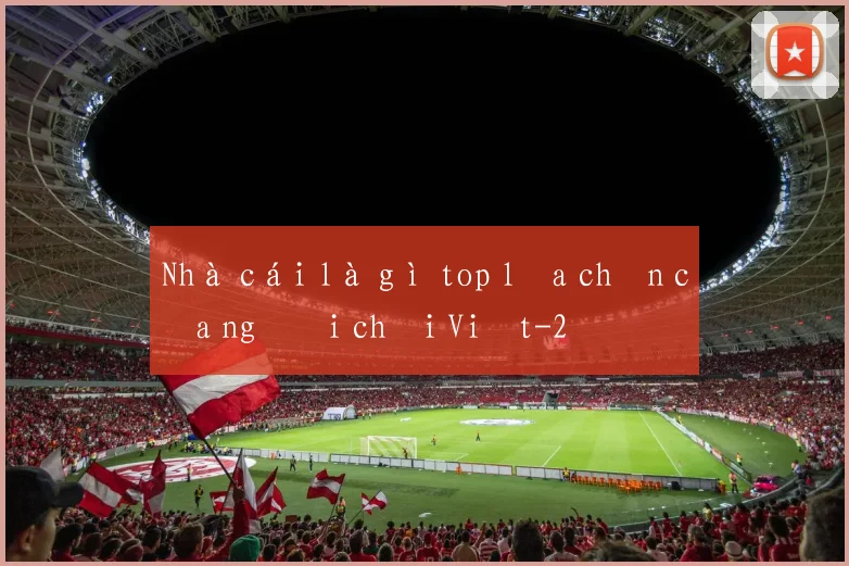 Nhà cái là gì top lựa chọn của người chơi Việt