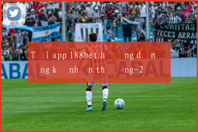 Tải app 188bet hướng dẫn đăng ký nhận thưởng